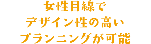女性目線でデザイン性の高いプランニングが可能