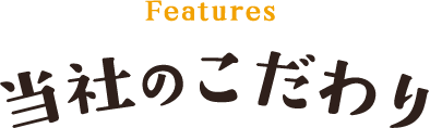 Features 当社のこだわり